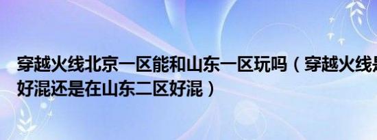 穿越火线北京一区能和山东一区玩吗（穿越火线是山东一区好混还是在山东二区好混）