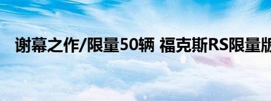 谢幕之作/限量50辆 福克斯RS限量版官图