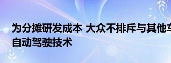 为分摊研发成本 大众不排斥与其他车企分享自动驾驶技术