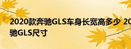 2020款奔驰GLS车身长宽高多少 2020款奔驰GLS尺寸