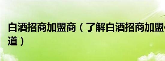 白酒招商加盟商（了解白酒招商加盟信息的渠道）