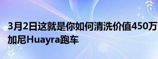 3月2日这就是你如何清洗价值450万美元的帕加尼Huayra跑车