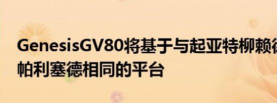 GenesisGV80将基于与起亚特柳赖德和现代帕利塞德相同的平台