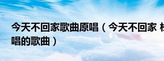 今天不回家歌曲原唱（今天不回家 杜德伟演唱的歌曲）