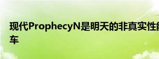 现代ProphecyN是明天的非真实性能电动汽车