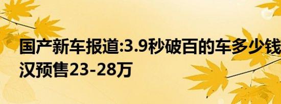 国产新车报道:3.9秒破百的车多少钱?比亚迪汉预售23-28万