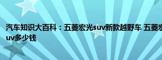 汽车知识大百科：五菱宏光suv新款越野车 五菱宏光越野车suv多少钱