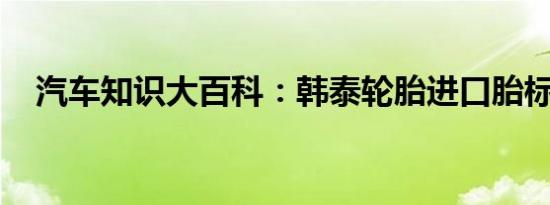 汽车知识大百科：韩泰轮胎进口胎标志图