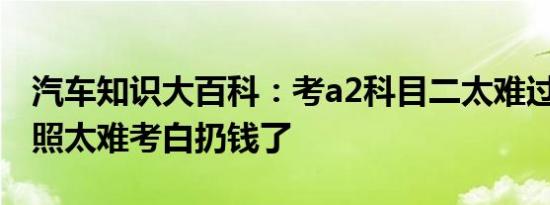 汽车知识大百科：考a2科目二太难过了 a2驾照太难考白扔钱了