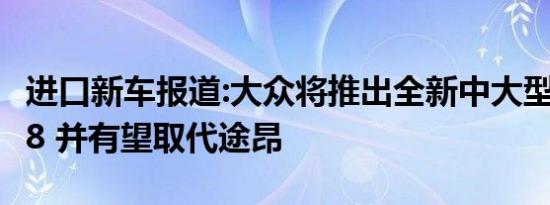 进口新车报道:大众将推出全新中大型SUV ID.8 并有望取代途昂