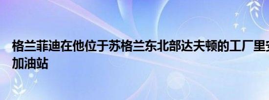 格兰菲迪在他位于苏格兰东北部达夫顿的工厂里安装了一个加油站