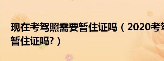 现在考驾照需要暂住证吗（2020考驾照需要暂住证吗?）