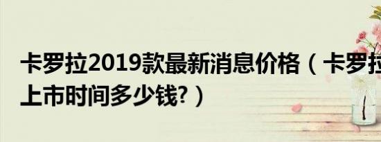 卡罗拉2019款最新消息价格（卡罗拉2019款上市时间多少钱?）