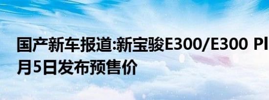 国产新车报道:新宝骏E300/E300 Plus将于6月5日发布预售价