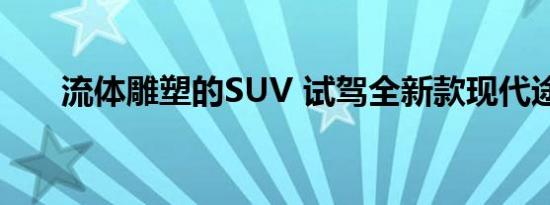 流体雕塑的SUV 试驾全新款现代途胜