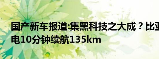 国产新车报道:集黑科技之大成？比亚迪汉充电10分钟续航135km