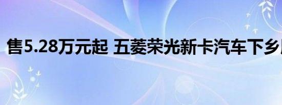 售5.28万元起 五菱荣光新卡汽车下乡版上市