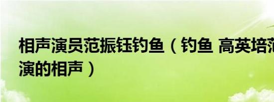 相声演员范振钰钓鱼（钓鱼 高英培范振钰表演的相声）