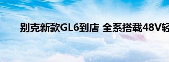 别克新款GL6到店 全系搭载48V轻混