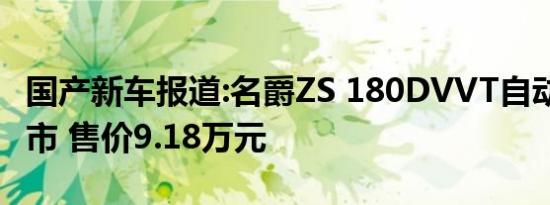 国产新车报道:名爵ZS 180DVVT自动Up版上市 售价9.18万元