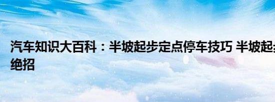 汽车知识大百科：半坡起步定点停车技巧 半坡起步定点停车绝招