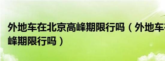 外地车在北京高峰期限行吗（外地车在北京高峰期限行吗）