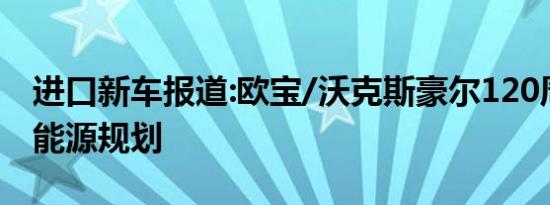 进口新车报道:欧宝/沃克斯豪尔120周年推新能源规划