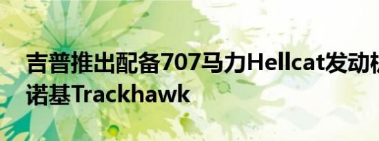 吉普推出配备707马力Hellcat发动机的大切诺基Trackhawk