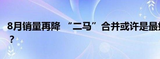 8月销量再降 “二马”合并或许是最好的归宿？