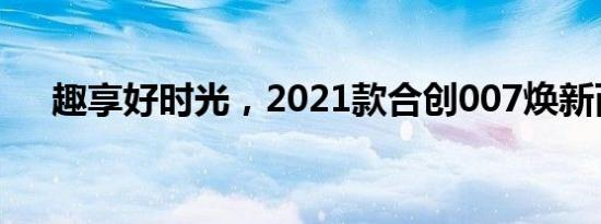 趣享好时光，2021款合创007焕新而至