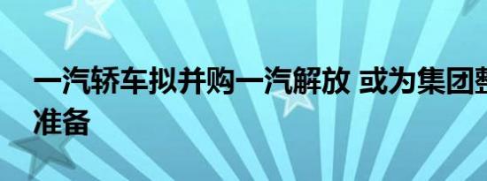 一汽轿车拟并购一汽解放 或为集团整体上市准备