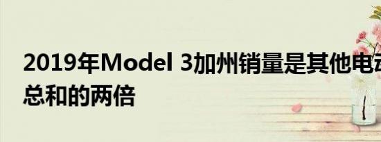 2019年Model 3加州销量是其他电动车销量总和的两倍