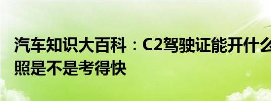 汽车知识大百科：C2驾驶证能开什么车 C2驾照是不是考得快