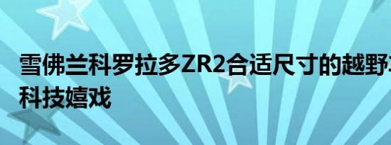 雪佛兰科罗拉多ZR2合适尺寸的越野车提供高科技嬉戏