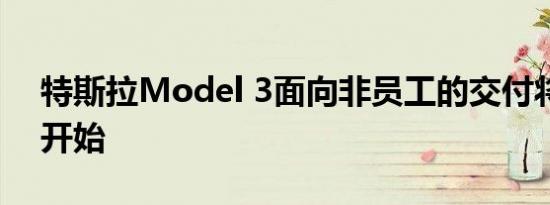 特斯拉Model 3面向非员工的交付将于下周开始