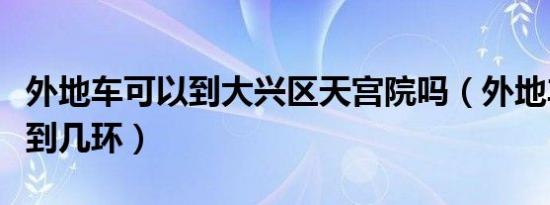 外地车可以到大兴区天宫院吗（外地车进京能到几环）