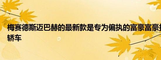 梅赛德斯迈巴赫的最新款是专为偏执的富豪富豪打造的豪华轿车