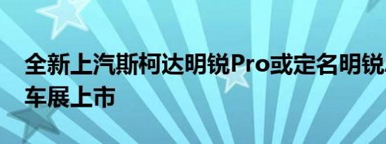 全新上汽斯柯达明锐Pro或定名明锐A8 上海车展上市