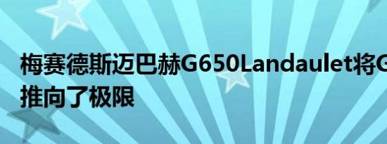 梅赛德斯迈巴赫G650Landaulet将GWagon推向了极限