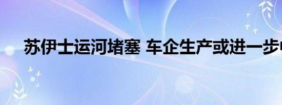 苏伊士运河堵塞 车企生产或进一步中断