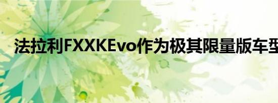 法拉利FXXKEvo作为极其限量版车型提供