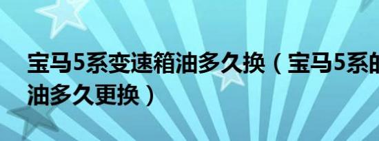 宝马5系变速箱油多久换（宝马5系的变速箱油多久更换）