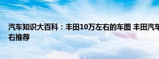 汽车知识大百科：丰田10万左右的车图 丰田汽车10万元左右推荐