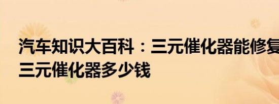 汽车知识大百科：三元催化器能修复吗 一般三元催化器多少钱