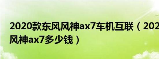 2020款东风风神ax7车机互联（2020款东风风神ax7多少钱）