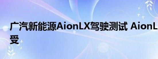 广汽新能源AionLX驾驶测试 AionLX驾驶感受