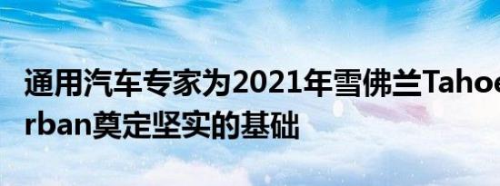 通用汽车专家为2021年雪佛兰Tahoe和Suburban奠定坚实的基础