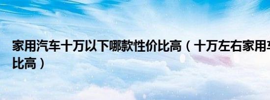 家用汽车十万以下哪款性价比高（十万左右家用车哪款性价比高）