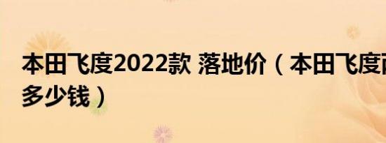 本田飞度2022款 落地价（本田飞度两厢落地多少钱）