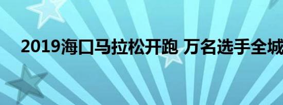 2019海口马拉松开跑 万名选手全城嗨跑